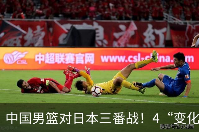 中国男篮对日本三番战！4“变化”传喜讯，郭士强率队将复仇